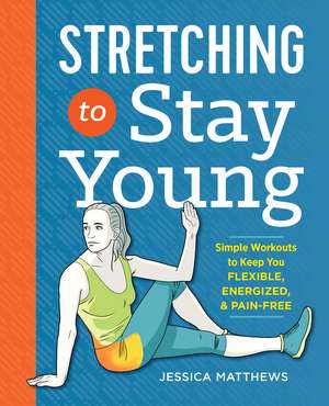 Stretching to Stay Young: Simple Workouts to Keep You Flexible, Energized, and Pain Free de Jessica Matthews