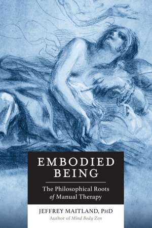 Embodied Being: The Philosophical Roots of Manual Therapy de Jeffrey Maitland