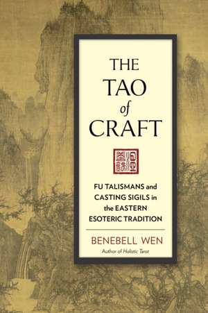 The Tao of Craft: Fu Talismans and Casting Sigils in the Eastern Esoteric Tradition de Benebell Wen