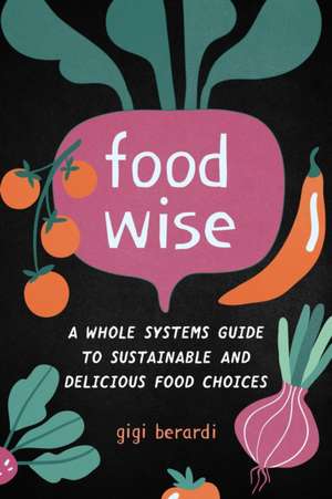 Foodwise: A Whole Systems Guide to Sustainable and Delicious Food Choices de Gigi Berardi