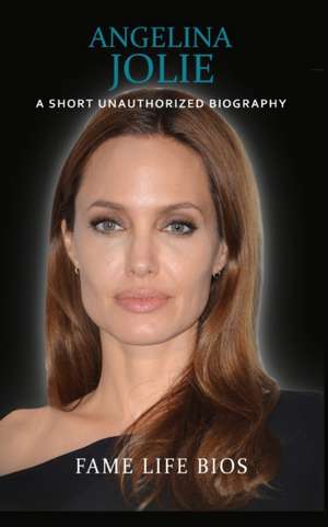 Angelina Jolie: A Short Unauthorized Biography de Fame Life Bios