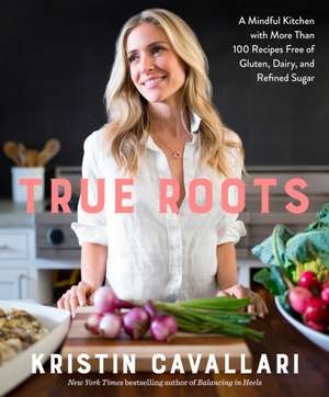 True Roots: A Mindful Kitchen with More Than 100 Recipes Free of Gluten, Dairy, and Refined Sugar: A Cookbook de Kristin Cavallari