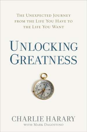 Unlocking Greatness: The Unexpected Journey from the Life You Have to the Life You Want de Charlie Harary