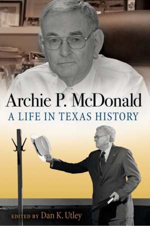 Archie P. McDonald: A Life in Texas History de Archie P. McDonald