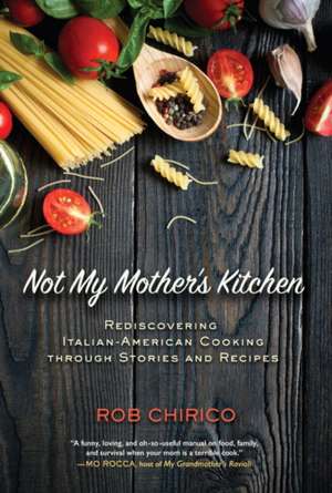 Not My Mother's Kitchen: Rediscovering Italian-American Cooking Through Stories and Recipes de Rob Chirico