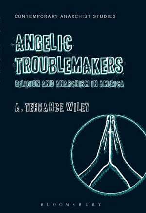 Angelic Troublemakers: Religion and Anarchism in America de Assistant Professor of Religion A. Terrance Wiley