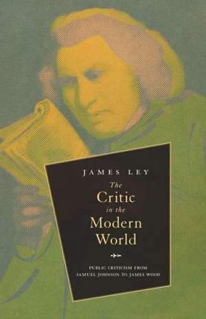 The Critic in the Modern World: Public Criticism from Samuel Johnson to James Wood de Dr. James Ley