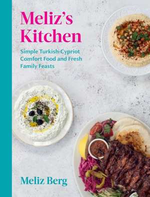 Meliz's Kitchen: Simple Turkish-Cypriot Comfort Food and Fresh Family Feasts de Meliz Berg