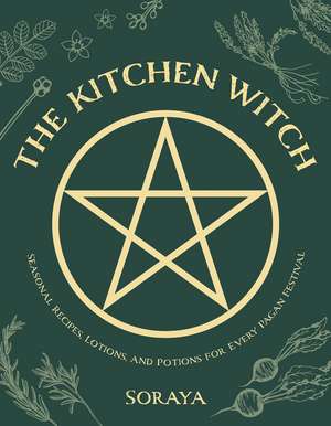 The Kitchen Witch: Seasonal Recipes, Lotions, And Potions For Every Pagan Festival de Soraya