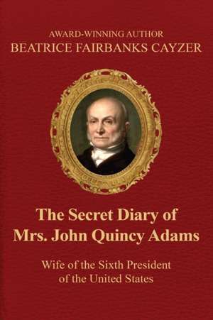 The Secret Diary of Mrs. John Quincy Adams: Wife of the Sixth President of the U de Beatrice Cayzer