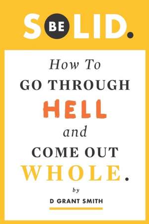 Be Solid: How To Go Through Hell & Come Out Whole de Steven T. Moore