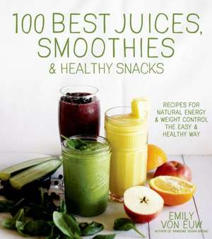 100 Best Juices, Smoothies and Healthy Snacks: Easy Recipes for Natural Energy & Weight Control the Healthy Way de Emily von Euw