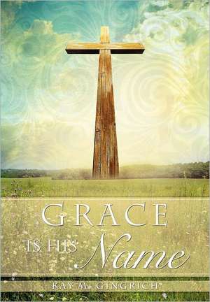 Grace Is His Name de Kay M. Gingrich