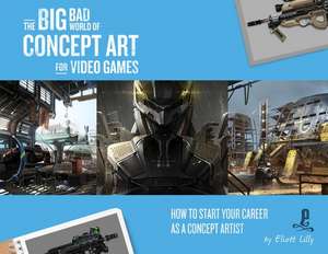 The Big Bad World of Concept Art for Video Games: How to Start Your Career as a Concept Artist de Eliott Lilly