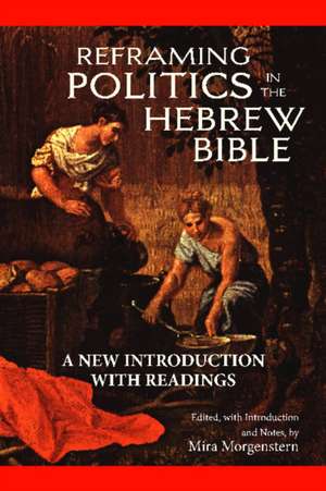 Reframing Politics in the Hebrew Bible: A New Introduction with Readings de Mira Morgenstern