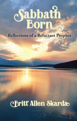 Sabbath Born: Reflections of a Reluctant Prophet de Britt Allen Skarda