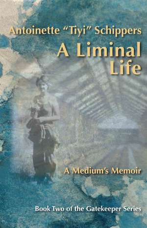 A Liminal Life: A Medium's Memoir de Antoinette "Tiyi" Schippers