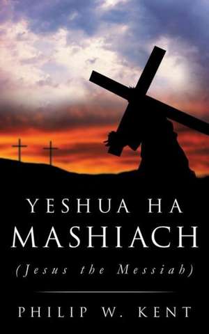 Yeshua Ha Mashiach (Jesus the Messiah) de Philip W. Kent