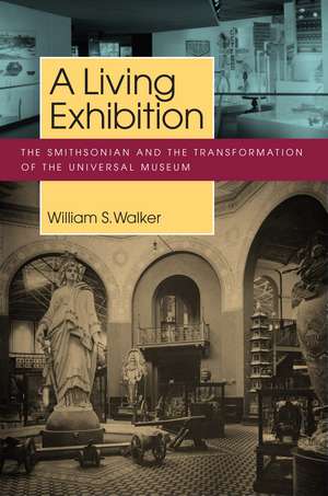 A Living Exhibition: The Smithsonian and the Transformation of the Universal Museum de William S. Walker