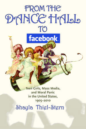 From the Dance Hall to Facebook: Teen Girls, Mass Media, and Moral Panic in the United States, 1905-2010 de Shayla Thiel-Stern