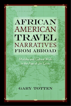 African American Travel Narratives from Abroad: Mobility and Cultural Work in the Age of Jim Crow de Gary Totten