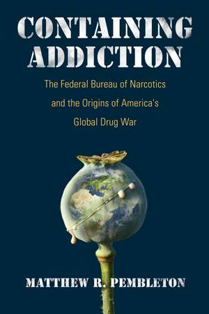 Containing Addiction: The Federal Bureau of Narcotics and the Origins of America's Global Drug War de Matthew R. Pembleton