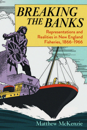 Breaking the Banks: Representations and Realities in New England Fisheries, 1866-1966 de Matthew McKenzie