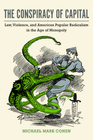 The Conspiracy of Capital: Law, Violence, and American Popular Radicalism in the Age of Monopoly de Michael Mark Cohen