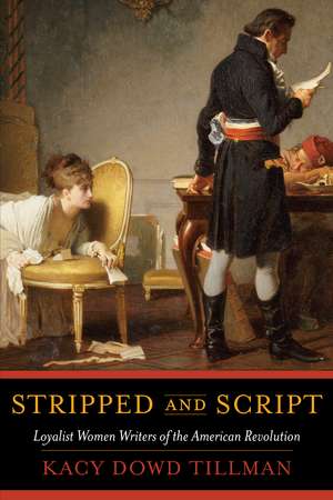 Stripped and Script: Loyalist Women Writers of the American Revolution de Kacy Dowd Tillman