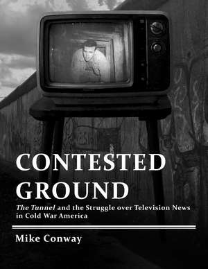 Contested Ground: The Tunnel and the Struggle over Television News in Cold War America de Mike Conway