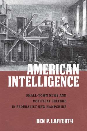 American Intelligence: Small-Town News and Political Culture in Federalist New Hampshire de Ben P. Lafferty