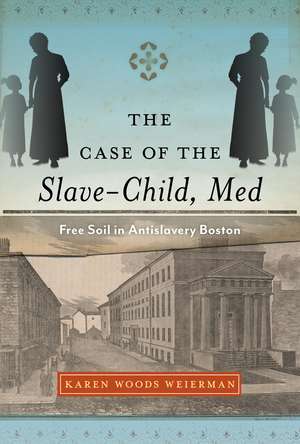 The Case of the Slave-Child, Med: Free Soil in Antislavery Boston de Karen Woods Weierman