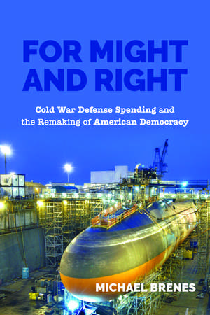 For Might and Right: Cold War Defense Spending and the Remaking of American Democracy de Michael Brenes