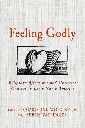 Feeling Godly: Religious Affections and Christian Contact in Early North America de Caroline Wigginton