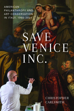 Save Venice Inc.: American Philanthropy and Art Conservation in Italy, 1966-2021 de Christopher Carlsmith