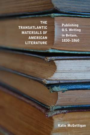 The Transatlantic Materials of American Literature: Publishing US Writing in Britain, 1830–1860 de Katie McGettigan