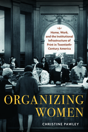 Organizing Women: Home, Work, and the Institutional Infrastructure of Print in Twentieth-Century America de Christine Pawley