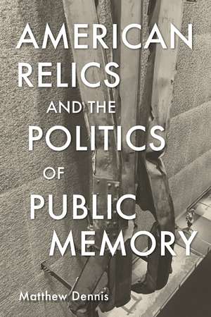 American Relics and the Politics of Public Memory de Matthew Dennis