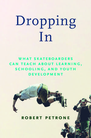 Dropping In: What Skateboarders Can Teach Us about Learning, Schooling, and Youth Development de Robert Petrone