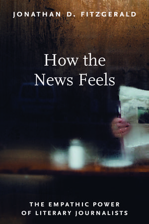 How the News Feels: The Empathic Power of Literary Journalists de Jonathan D. Fitzgerald