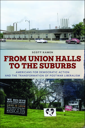 From Union Halls to the Suburbs: Americans for Democratic Action and the Transformation of Postwar Liberalism de Scott Kamen