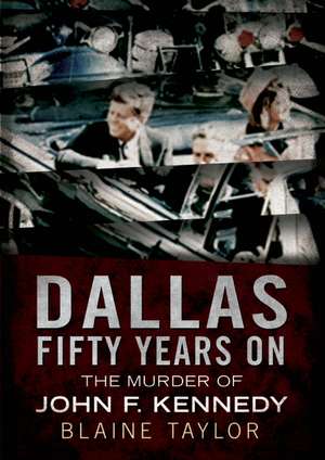 Dallas 50 Years on: The Murder of John F. Kennedy de Blaine Taylor