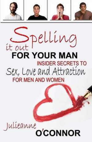 Spelling It Out for Your Man: Insider Secrets to Sex, Love and Attraction de Julieanne O'Connor