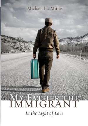 My Father the Immigrant: In the Light of Love de Michael H. Mitias