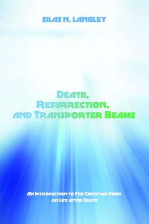 Death, Resurrection, and Transporter Beams: An Introduction to Five Christian Views on Life After Death de Silas N. Langley