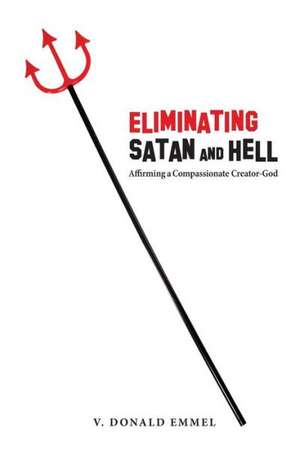 Eliminating Satan and Hell: Affirming a Compassionate Creator-God de V. Donald Emmel