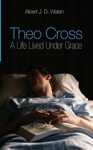 Theo Cross: A Life Lived Under Grace de Albert J. D. Walsh