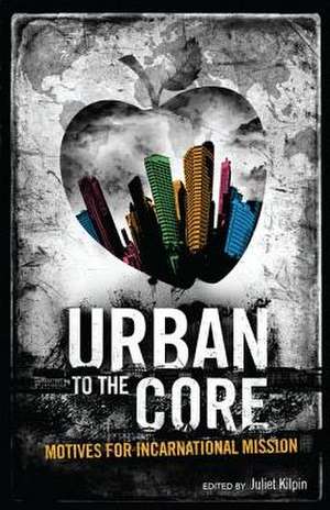 Urban to the Core: Motives for Incarnational Mission de Juliet Kilpin