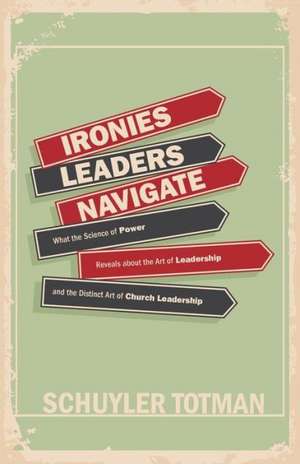 Ironies Leaders Navigate: What the Science of Power Reveals about the Art of Leadership and the Distinct Art of Church Leadership de Schuyler Totman