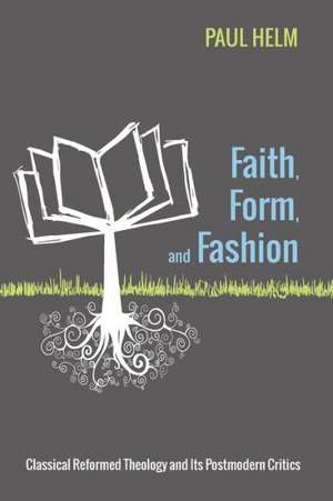 Faith, Form, and Fashion: Classical Reformed Theology and Its Postmodern Critics de Paul Helm